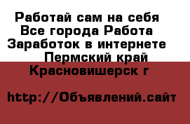 Работай сам на себя - Все города Работа » Заработок в интернете   . Пермский край,Красновишерск г.